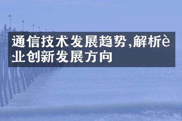 通信技术发展趋势,解析行业创新发展方向