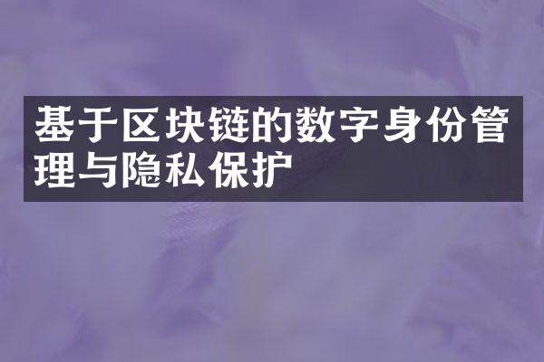 基于区块链的数字身份管理与隐私保护