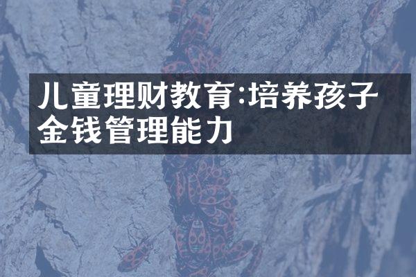 儿童理财教育:培养孩子的金钱管理能力