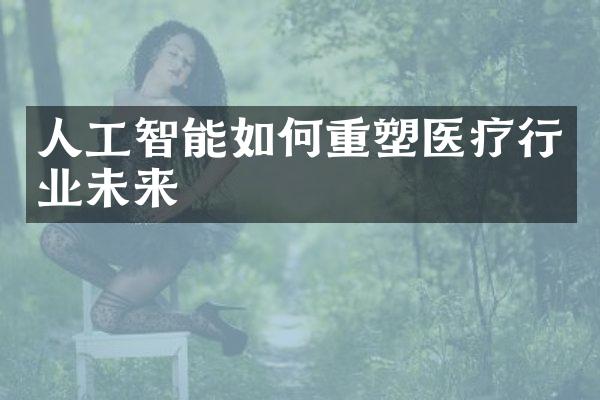 人工智能如何重塑医疗行业未来