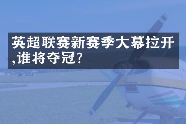 英超联赛新赛季大幕拉开,谁将夺冠?