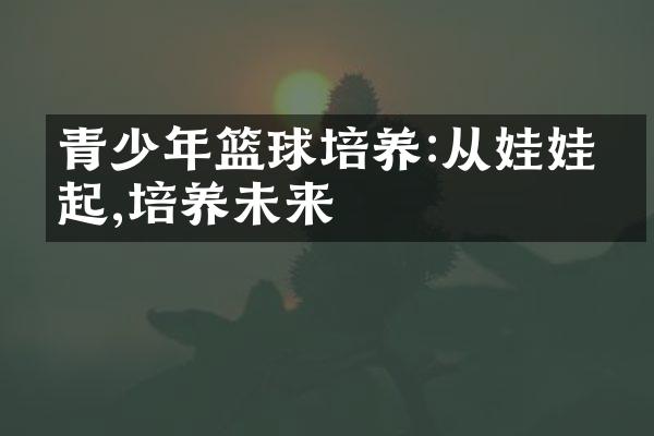 青少年篮球培养:从娃娃抓起,培养未来