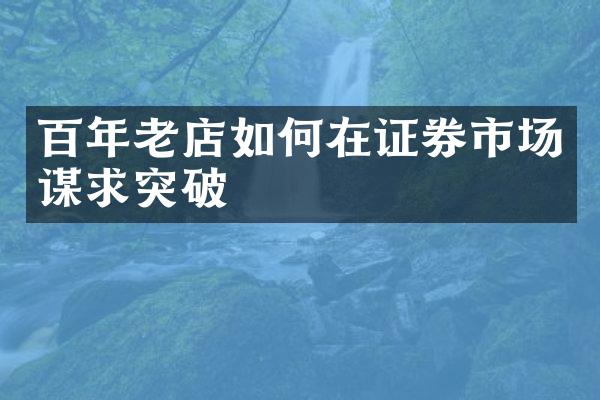 百年老店如何在证券市场谋求突破