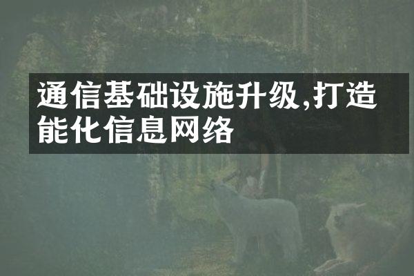 通信基础设施升级,打造智能化信息网络