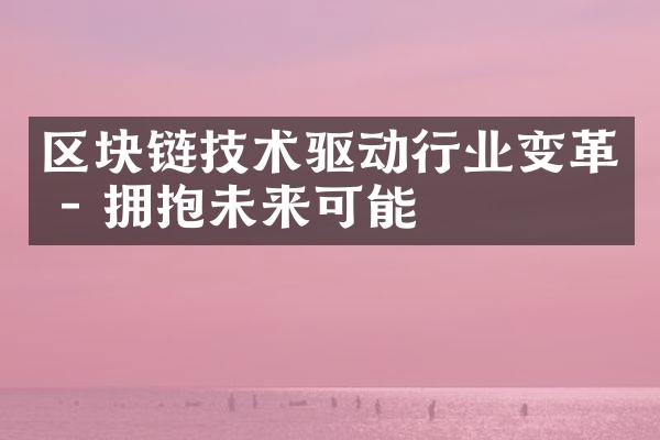 区块链技术驱动行业变革 - 拥抱未来可能