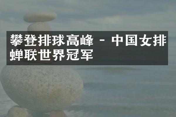 攀登排球高峰 - 中国女排蝉联世界冠军