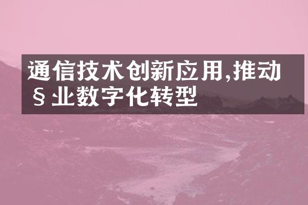 通信技术创新应用,推动产业数字化转型