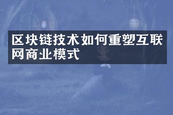 区块链技术如何重塑互联网商业模式