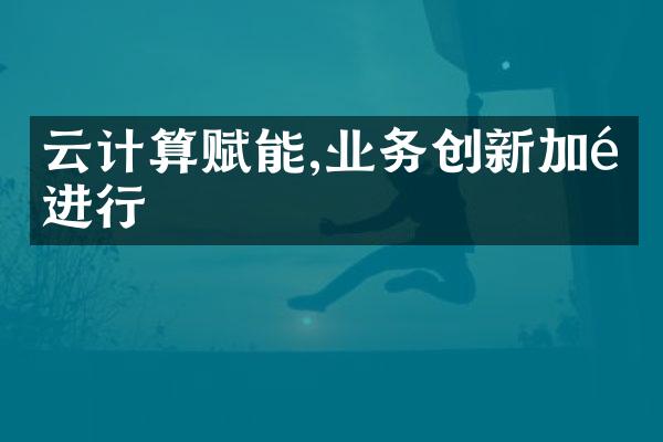 云计算赋能,业务创新加速进行