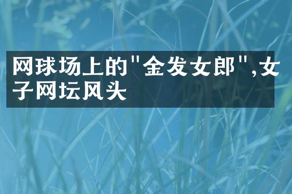 网球场上的"金发女郎",女子网坛风头