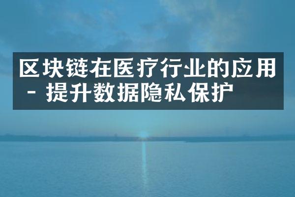 区块链在医疗行业的应用 - 提升数据隐私保护