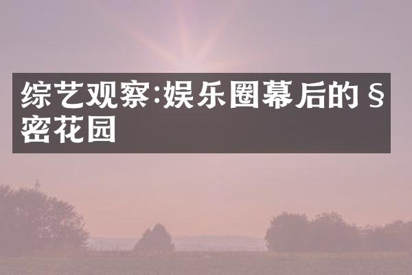 综艺观察:娱乐圈幕后的秘密花园