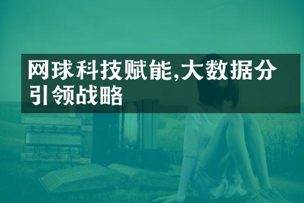 网球科技赋能,大数据分析引领战略