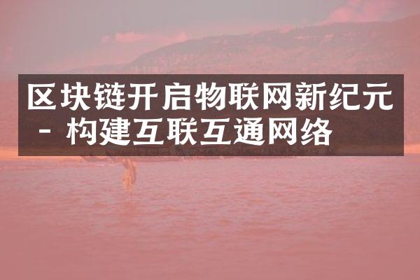 区块链开启物联网新纪元 - 构建互联互通网络