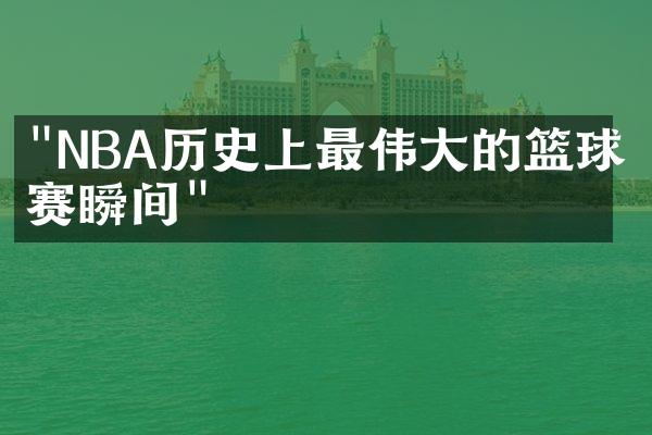 "NBA历史上最伟大的篮球比赛瞬间"