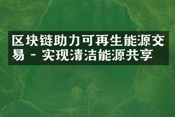 区块链助力可再生能源交易 - 实现清洁能源共享