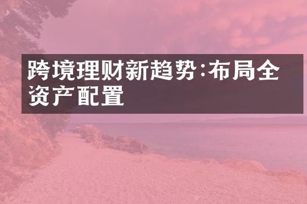 跨境理财新趋势:布局全球资产配置