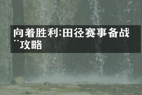 向着胜利:田径赛事备战全攻略