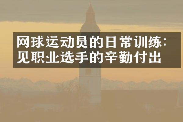 网球运动员的日常训练:洞见职业选手的辛勤付出