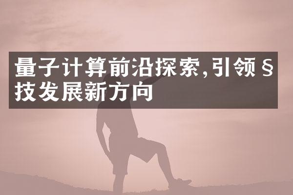 量子计算前沿探索,引领科技发展新方向