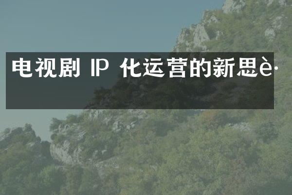 电视剧 IP 化运营的新思路