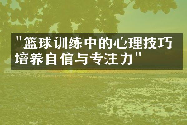 "篮球训练中的心理技巧：培养自信与专注力"