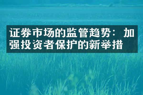 证券市场的监管趋势：加强投资者保护的新举措