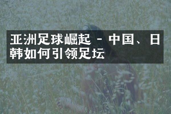 亚洲足球崛起 - 中国、日韩如何引领足坛