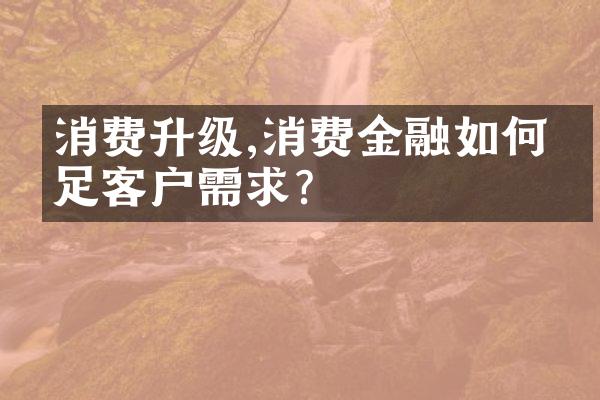 消费升级,消费金融如何满足客户需求?