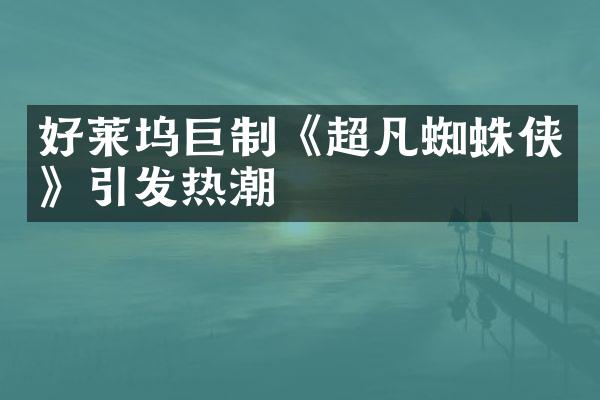 好莱坞巨制《超凡蜘蛛侠》引发热潮