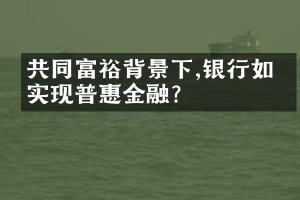 共同富裕背景下,银行如何实现普惠金融?