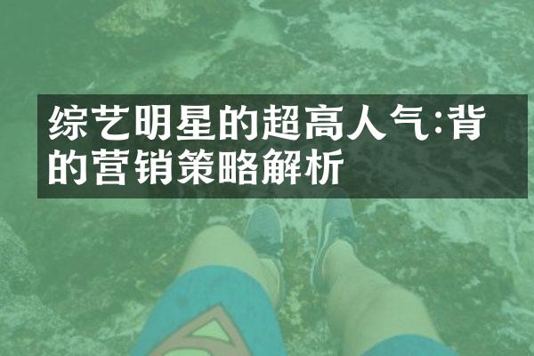 综艺明星的超高人气:背后的营销策略解析