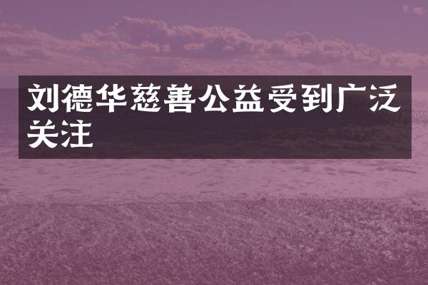 刘德华慈善公益受到广泛关注