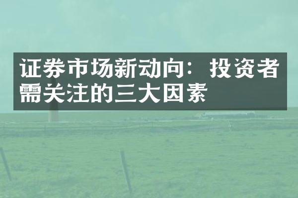 证券市场新动向：投资者需关注的三大因素