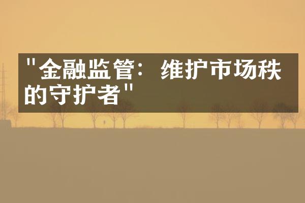 "金融监管：维护市场秩序的守护者"