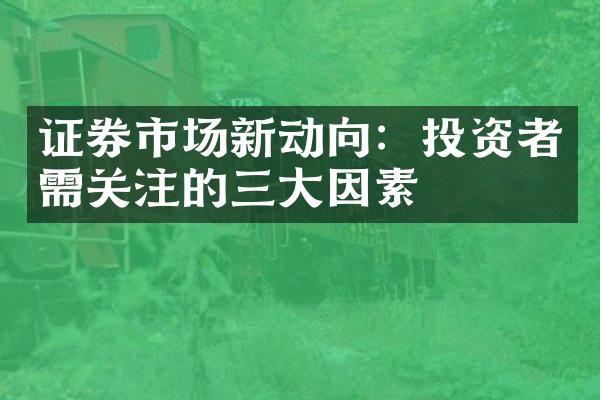 证券市场新动向：投资者需关注的三大因素