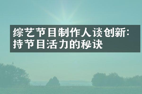 综艺节目制作人谈创新:保持节目活力的秘诀