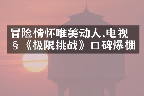 冒险情怀唯美动人,电视剧《极限挑战》口碑爆棚