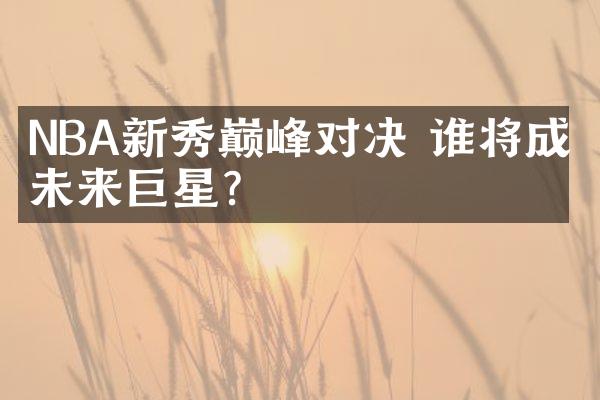 NBA新秀巅峰对决 谁将成为未来巨星?