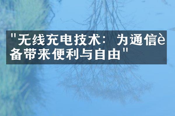 "无线充电技术：为通信设备带来便利与自由"