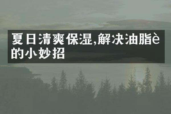 夏日清爽保湿,解决油脂肌的小妙招