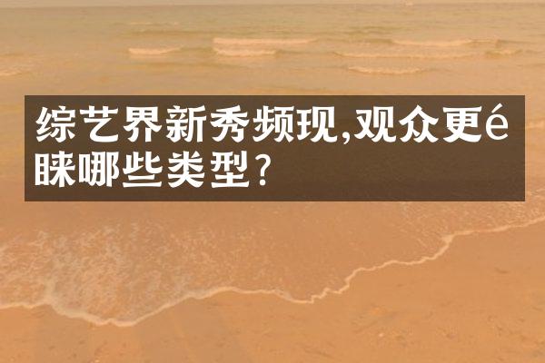 综艺界新秀频现,观众更青睐哪些类型?