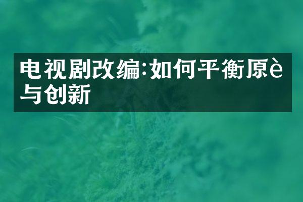 电视剧改编:如何平衡原著与创新