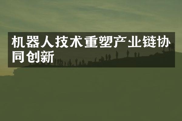 机器人技术重塑产业链协同创新