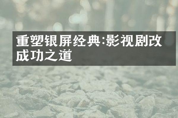 重塑银屏经典:影视剧改编成功之道