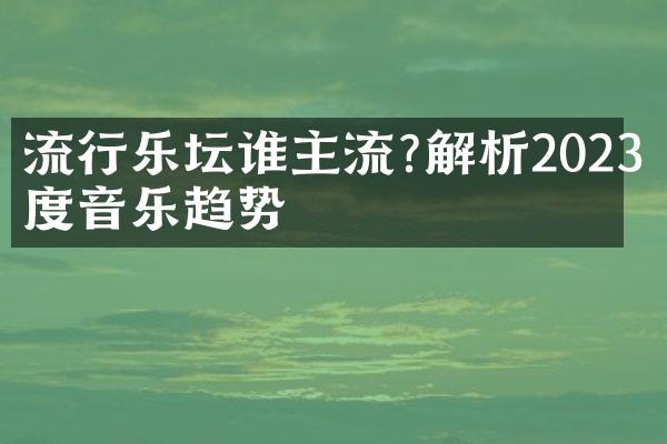 流行乐坛谁主流?解析2023年度音乐趋势