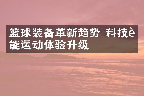 篮球装备革新趋势 科技赋能运动体验升级