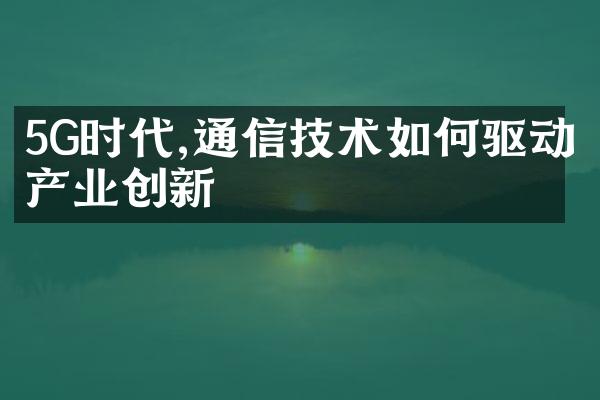 5G时代,通信技术如何驱动产业创新