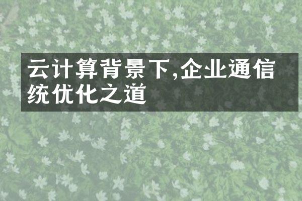 云计算背景下,企业通信系统优化之道