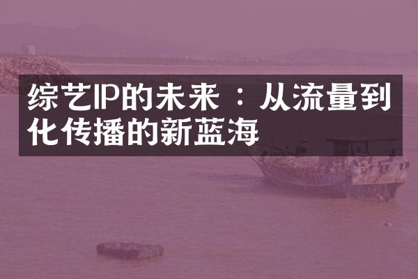 综艺IP的未来 : 从流量到文化传播的新蓝海